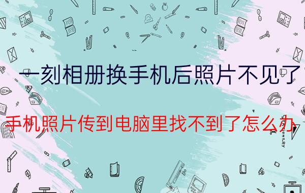 一刻相册换手机后照片不见了 手机照片传到电脑里找不到了怎么办？